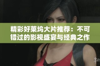 精彩好莱坞大片推荐：不可错过的影视盛宴与经典之作