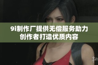9i制作厂提供无偿服务助力创作者打造优质内容