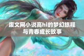 废文网小说高hi的梦幻旅程与青春成长故事