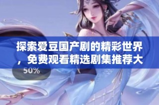 探索爱豆国产剧的精彩世界，免费观看精选剧集推荐大全