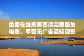 免费在线观看高清完整版的电影，享受无广告流畅观影体验