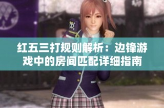 红五三打规则解析：边锋游戏中的房间匹配详细指南