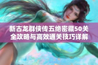 新古龙群侠传五绝密藏50关全攻略与高效通关技巧详解