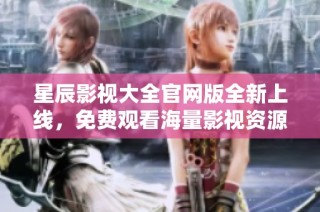 星辰影视大全官网版全新上线，免费观看海量影视资源！