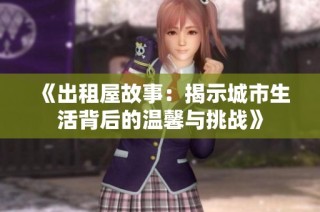 《出租屋故事：揭示城市生活背后的温馨与挑战》
