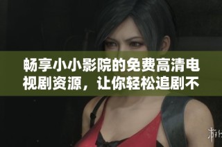 畅享小小影院的免费高清电视剧资源，让你轻松追剧不再受限