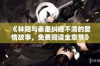 《林阳与秦墨纠缠不清的爱情故事，免费阅读全章节》