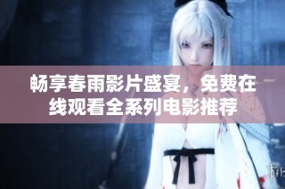 畅享春雨影片盛宴，免费在线观看全系列电影推荐