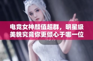 电竞女神颜值超群，明星级美貌究竟你更倾心于哪一位呢？