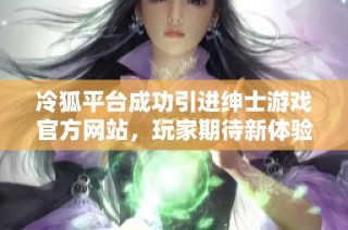 冷狐平台成功引进绅士游戏官方网站，玩家期待新体验