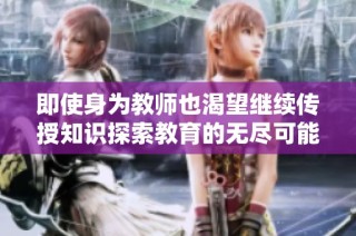 即使身为教师也渴望继续传授知识探索教育的无尽可能性