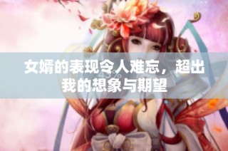 女婿的表现令人难忘，超出我的想象与期望