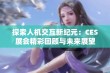 探索人机交互新纪元：CES展会精彩回顾与未来展望