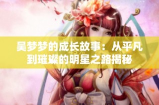 吴梦梦的成长故事：从平凡到璀璨的明星之路揭秘