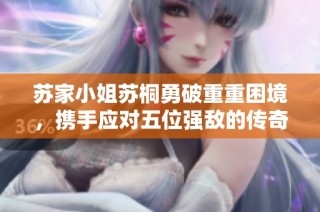 苏家小姐苏桐勇破重重困境，携手应对五位强敌的传奇历程