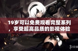19岁可以免费观看完整系列，享受超高品质的影视体验和精彩剧情！