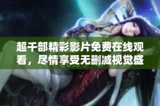 超千部精彩影片免费在线观看，尽情享受无删减视觉盛宴