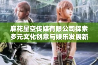 麻花星空传媒有限公司探索多元文化创意与娱乐发展新局面