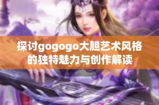 探讨gogogo大胆艺术风格的独特魅力与创作解读