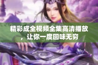 精彩成全视频全集高清播放，让你一度回味无穷