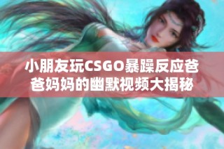 小朋友玩CSGO暴躁反应爸爸妈妈的幽默视频大揭秘