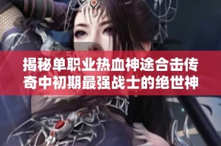 揭秘单职业热血神途合击传奇中初期最强战士的绝世神兵秘籍