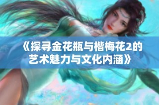 《探寻金花瓶与楷梅花2的艺术魅力与文化内涵》
