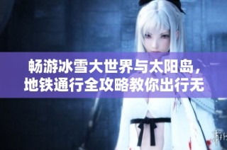 畅游冰雪大世界与太阳岛，地铁通行全攻略教你出行无忧