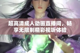 超高清成人动画直播间，畅享无限制精彩视听体验