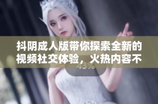 抖阴成人版带你探索全新的视频社交体验，火热内容不容错过