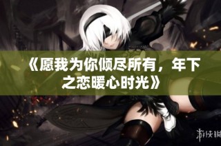 《愿我为你倾尽所有，年下之恋暖心时光》