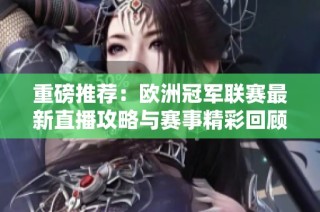 重磅推荐：欧洲冠军联赛最新直播攻略与赛事精彩回顾