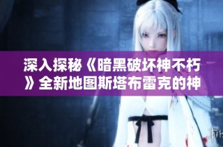 深入探秘《暗黑破坏神不朽》全新地图斯塔布雷克的神秘与挑战