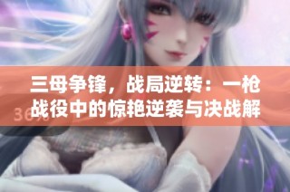 三母争锋，战局逆转：一枪战役中的惊艳逆袭与决战解读