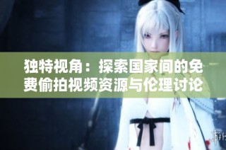 独特视角：探索国家间的免费偷拍视频资源与伦理讨论