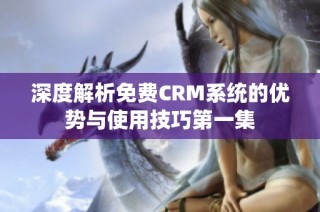 深度解析免费CRM系统的优势与使用技巧第一集