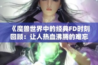 《魔兽世界中的经典FD时刻回顾：让人热血沸腾的难忘瞬间》