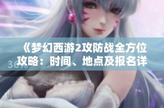《梦幻西游2攻防战全方位攻略：时间、地点及报名详解》