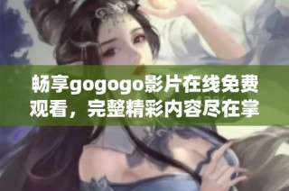 畅享gogogo影片在线免费观看，完整精彩内容尽在掌握中