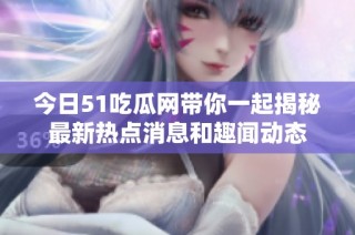 今日51吃瓜网带你一起揭秘最新热点消息和趣闻动态