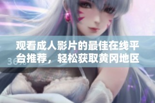 观看成人影片的最佳在线平台推荐，轻松获取黄冈地区的优质资源