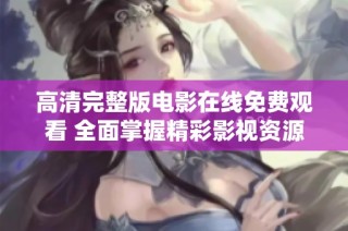 高清完整版电影在线免费观看 全面掌握精彩影视资源