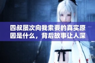 四叔屡次向我索要的真实原因是什么，背后故事让人深思