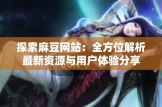 探索麻豆网站：全方位解析最新资源与用户体验分享