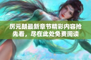 厉元朗最新章节精彩内容抢先看，尽在此处免费阅读