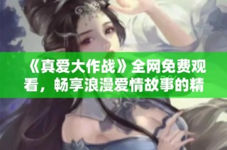 《真爱大作战》全网免费观看，畅享浪漫爱情故事的精彩体验