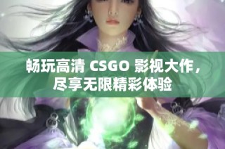 畅玩高清 CSGO 影视大作，尽享无限精彩体验