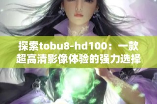 探索tobu8-hd100：一款超高清影像体验的强力选择