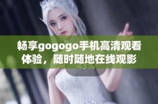 畅享gogogo手机高清观看体验，随时随地在线观影