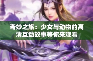 奇妙之旅：少女与动物的高清互动故事等你来观看